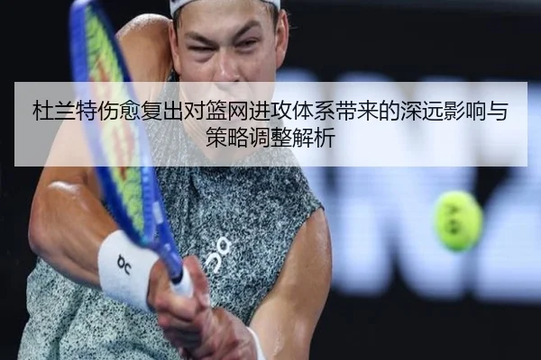杜兰特伤愈复出对篮网进攻体系带来的深远影响与策略调整解析