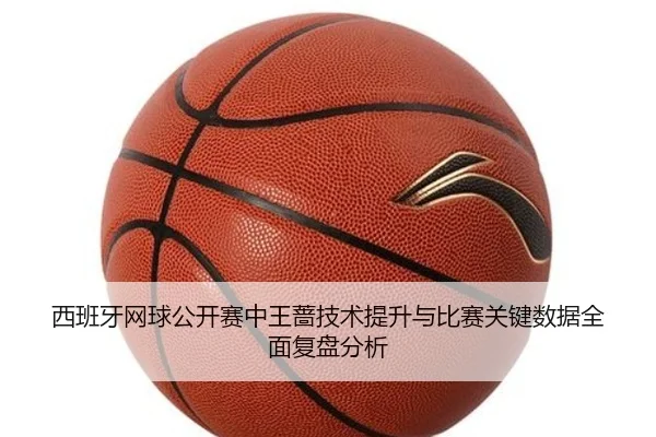 西班牙网球公开赛中王蔷技术提升与比赛关键数据全面复盘分析